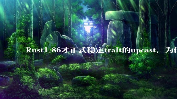 Rust1.86才正式稳定trait的upcast，为什么在rust中这个特性实现如此复杂？